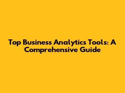 Top Business Analytics Tools: A Comprehensive Guide