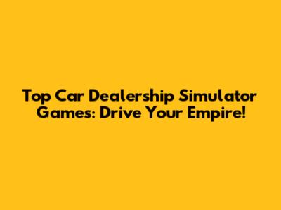 Top Car Dealership Simulator Games: Drive Your Empire!
