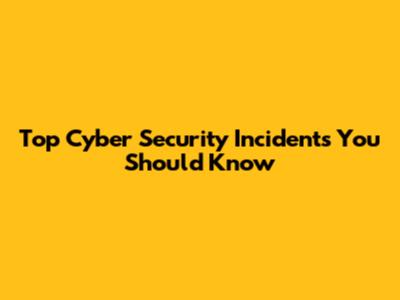 Top Cyber Security Incidents You Should Know