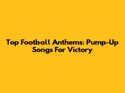 Top Football Anthems: Pump-Up Songs For Victory