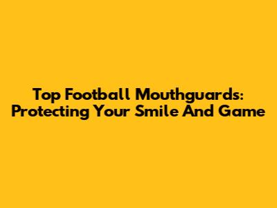 Top Football Mouthguards: Protecting Your Smile And Game
