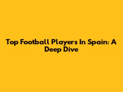 Top Football Players In Spain: A Deep Dive