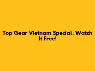 Top Gear Vietnam Special: Watch It Free!