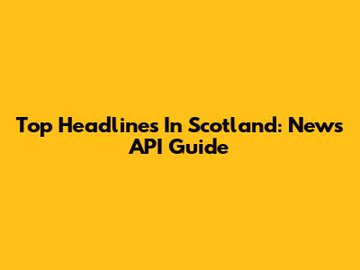 Top Headlines In Scotland: News API Guide