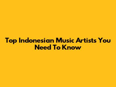 Top Indonesian Music Artists You Need To Know