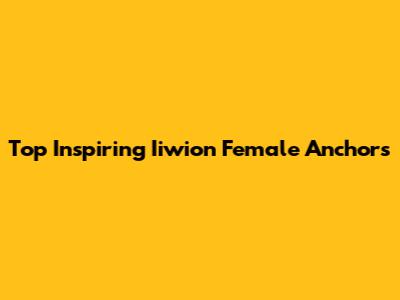 Top Inspiring Iiwion Female Anchors
