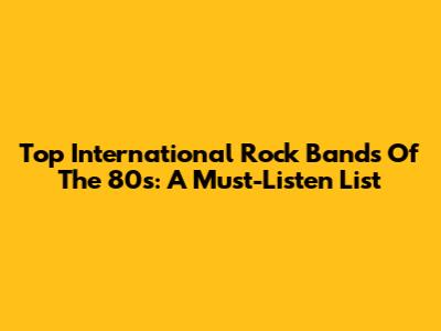 Top International Rock Bands Of The 80s: A Must-Listen List