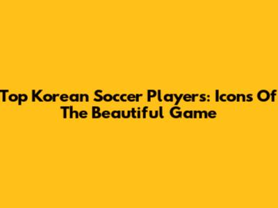 Top Korean Soccer Players: Icons Of The Beautiful Game