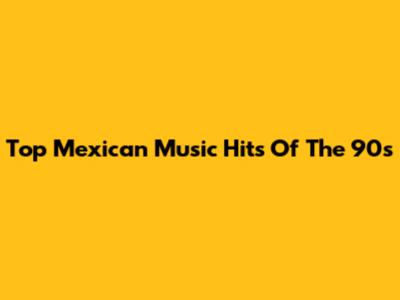 Top Mexican Music Hits Of The 90s