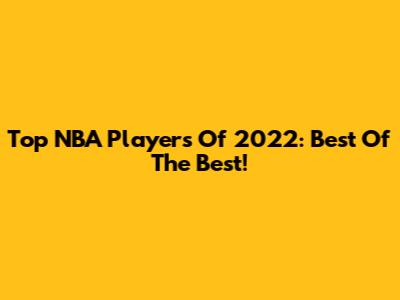 Top NBA Players Of 2022: Best Of The Best!