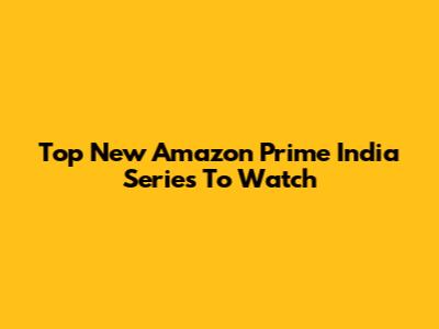 Top New Amazon Prime India Series To Watch
