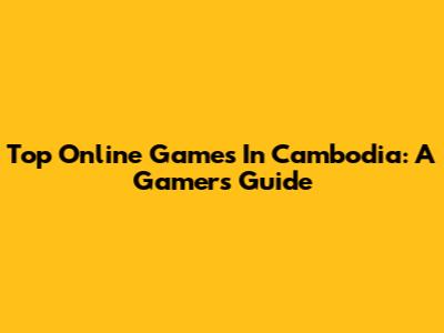 Top Online Games In Cambodia: A Gamer's Guide