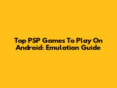 Top PSP Games To Play On Android: Emulation Guide