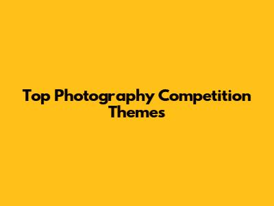 Top Photography Competition Themes