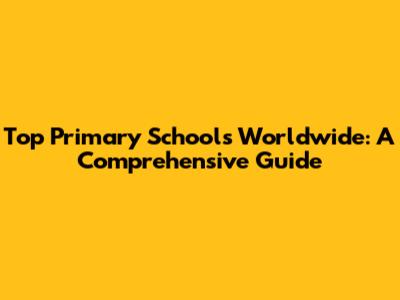 Top Primary Schools Worldwide: A Comprehensive Guide
