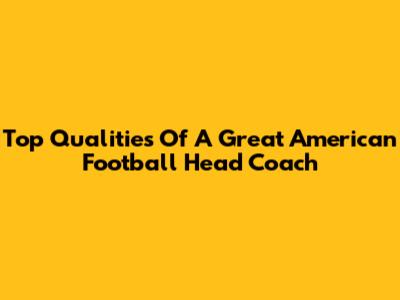 Top Qualities Of A Great American Football Head Coach