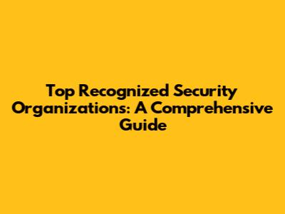 Top Recognized Security Organizations: A Comprehensive Guide
