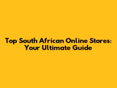 Top South African Online Stores: Your Ultimate Guide