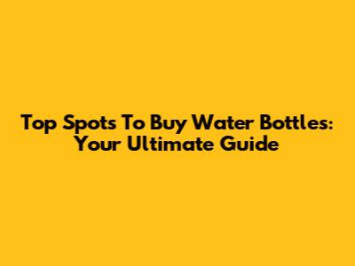 Top Spots To Buy Water Bottles: Your Ultimate Guide