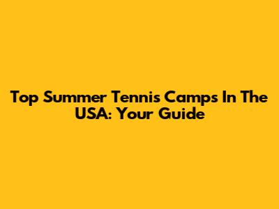 Top Summer Tennis Camps In The USA: Your Guide