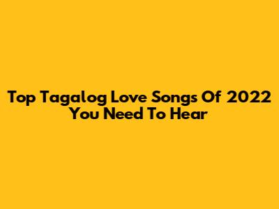 Top Tagalog Love Songs Of 2022 You Need To Hear