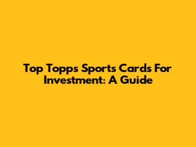 Top Topps Sports Cards For Investment: A Guide