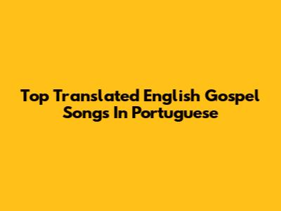 Top Translated English Gospel Songs In Portuguese