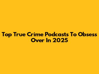 Top True Crime Podcasts To Obsess Over In 2025