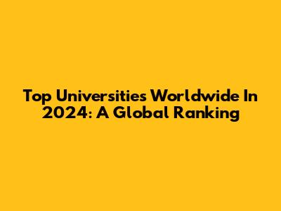 Top Universities Worldwide In 2024: A Global Ranking