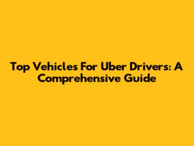 Top Vehicles For Uber Drivers: A Comprehensive Guide