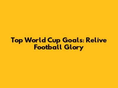 Top World Cup Goals: Relive Football Glory