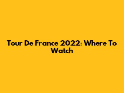 Tour De France 2022: Where To Watch