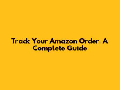 Track Your Amazon Order: A Complete Guide