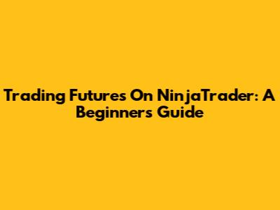 Trading Futures On NinjaTrader: A Beginner's Guide