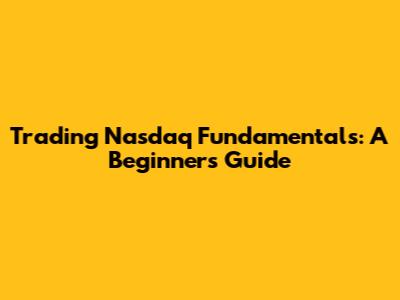 Trading Nasdaq Fundamentals: A Beginner's Guide
