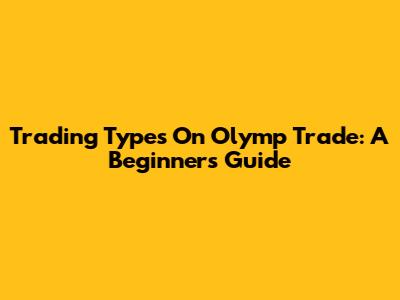 Trading Types On Olymp Trade: A Beginner's Guide