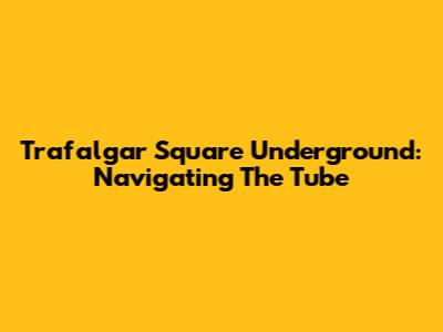 Trafalgar Square Underground: Navigating The Tube