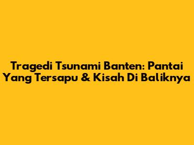 Tragedi Tsunami Banten: Pantai Yang Tersapu & Kisah Di Baliknya