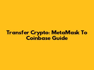 Transfer Crypto: MetaMask To Coinbase Guide