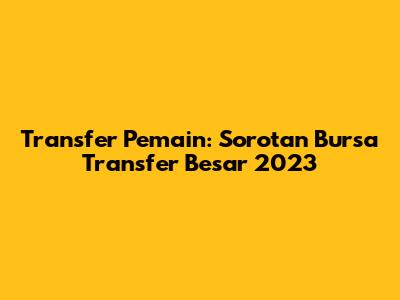 Transfer Pemain: Sorotan Bursa Transfer Besar 2023