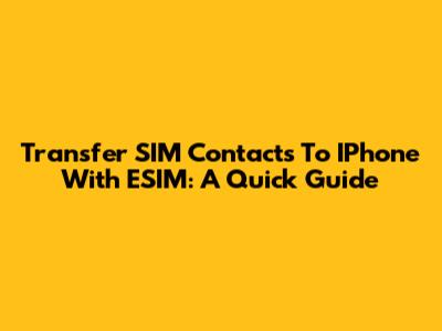 Transfer SIM Contacts To IPhone With ESIM: A Quick Guide