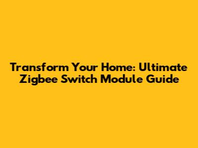 Transform Your Home: Ultimate Zigbee Switch Module Guide