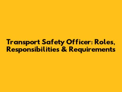 Transport Safety Officer: Roles, Responsibilities & Requirements