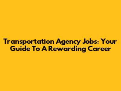 Transportation Agency Jobs: Your Guide To A Rewarding Career