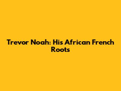 Trevor Noah: His African French Roots