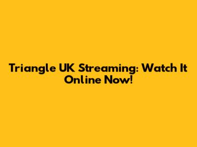 Triangle UK Streaming: Watch It Online Now!