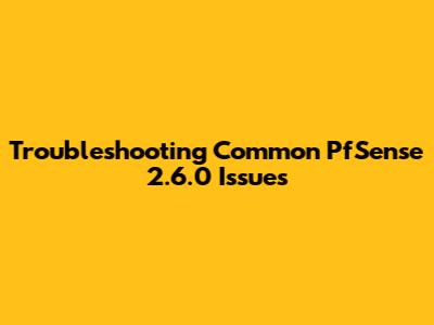 Troubleshooting Common PfSense 2.6.0 Issues