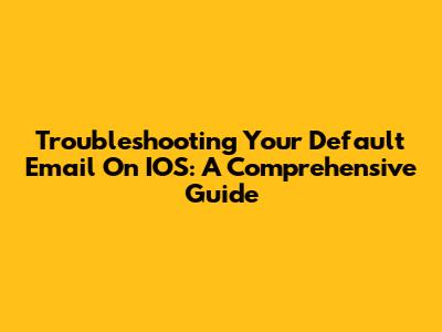 Troubleshooting Your Default Email On IOS: A Comprehensive Guide