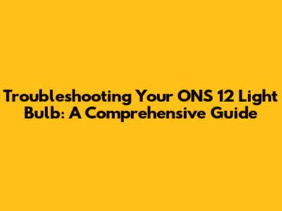 Troubleshooting Your ONS 12 Light Bulb: A Comprehensive Guide