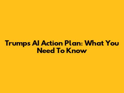 Trump's AI Action Plan: What You Need To Know